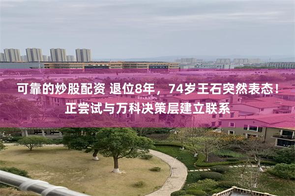 可靠的炒股配资 退位8年，74岁王石突然表态！正尝试与万科决策层建立联系