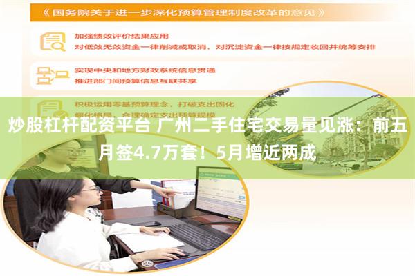 炒股杠杆配资平台 广州二手住宅交易量见涨：前五月签4.7万套！5月增近两成