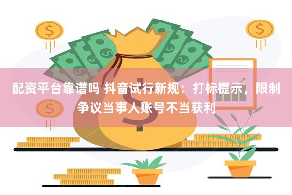 配资平台靠谱吗 抖音试行新规：打标提示，限制争议当事人账号不当获利