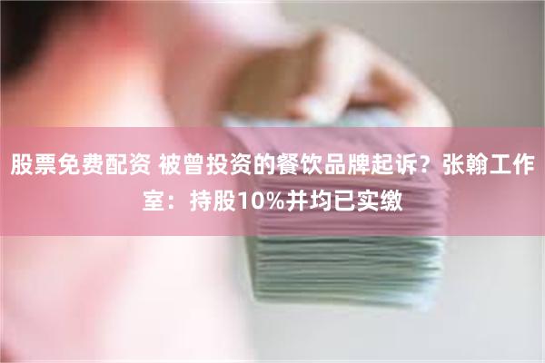 股票免费配资 被曾投资的餐饮品牌起诉？张翰工作室：持股10%并均已实缴