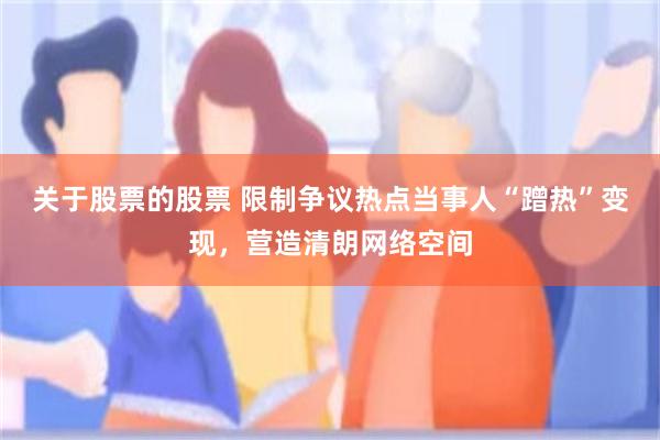 关于股票的股票 限制争议热点当事人“蹭热”变现，营造清朗网络空间