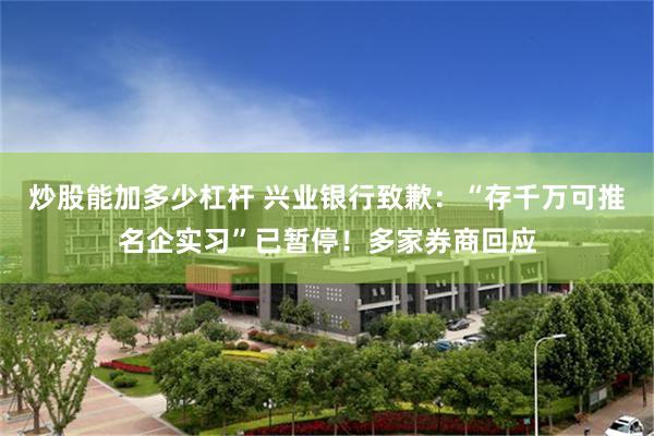 炒股能加多少杠杆 兴业银行致歉：“存千万可推名企实习”已暂停！多家券商回应