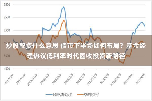 炒股配资什么意思 债市下半场如何布局？基金经理热议低利率时代固收投资新路径