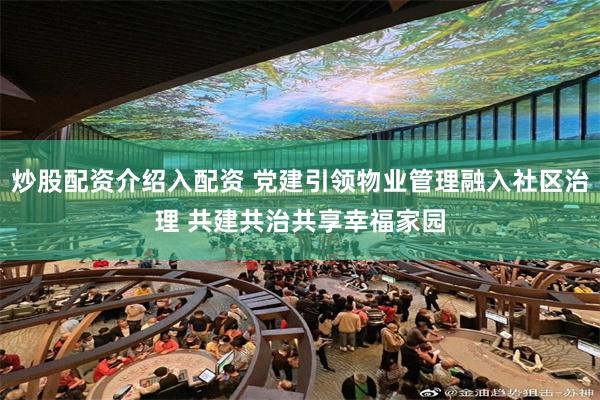 炒股配资介绍入配资 党建引领物业管理融入社区治理 共建共治共享幸福家园