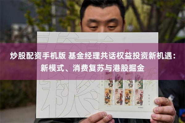 炒股配资手机版 基金经理共话权益投资新机遇：新模式、消费复苏与港股掘金