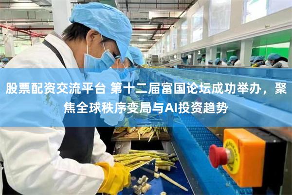 股票配资交流平台 第十二届富国论坛成功举办，聚焦全球秩序变局与AI投资趋势
