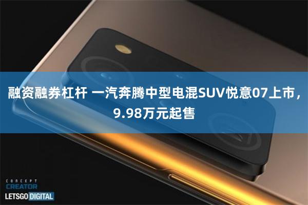 融资融券杠杆 一汽奔腾中型电混SUV悦意07上市，9.98万元起售
