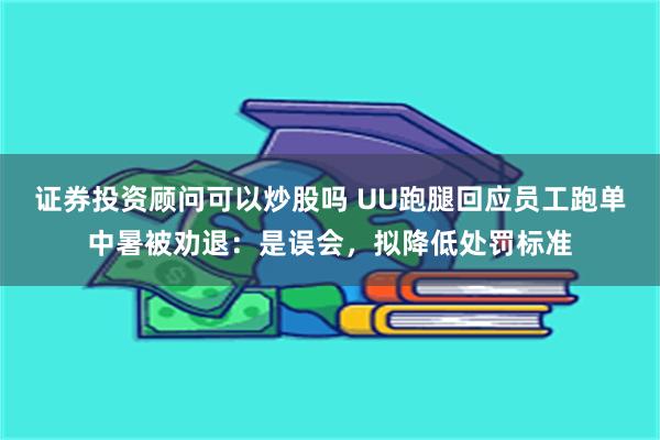 证券投资顾问可以炒股吗 UU跑腿回应员工跑单中暑被劝退：是误会，拟降低处罚标准