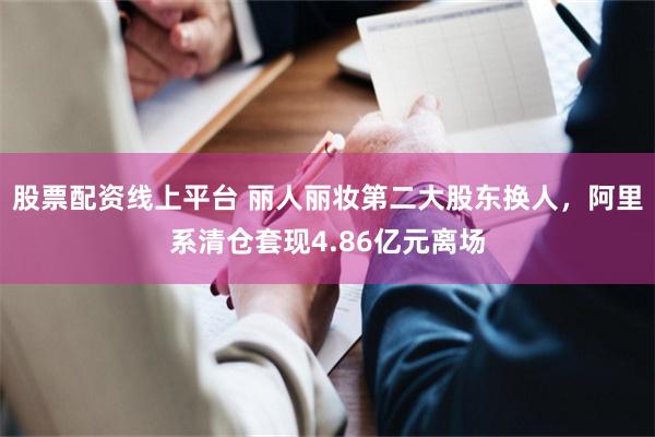 股票配资线上平台 丽人丽妆第二大股东换人，阿里系清仓套现4.86亿元离场