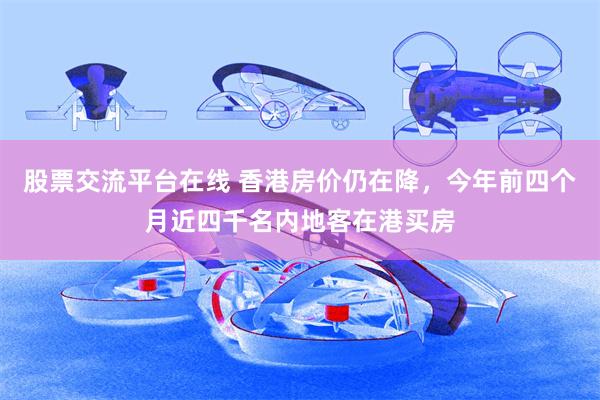 股票交流平台在线 香港房价仍在降，今年前四个月近四千名内地客在港买房