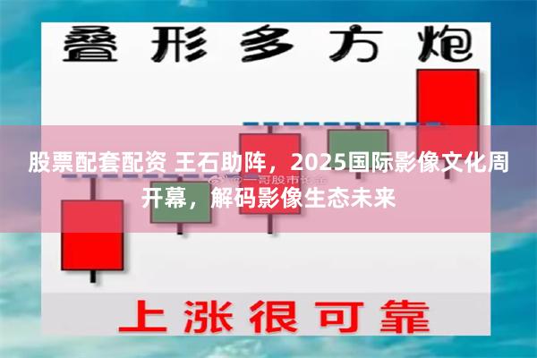 股票配套配资 王石助阵，2025国际影像文化周开幕，解码影像生态未来