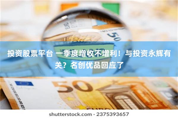 投资股票平台 一季度增收不增利！与投资永辉有关？名创优品回应了