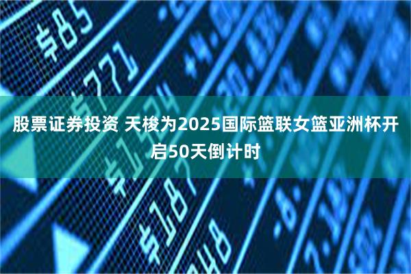 股票证券投资 天梭为2025国际篮联女篮亚洲杯开启50天倒计时