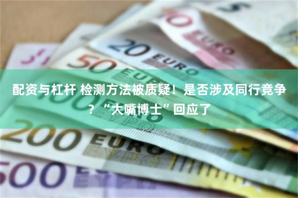 配资与杠杆 检测方法被质疑！是否涉及同行竞争？“大嘴博士”回应了