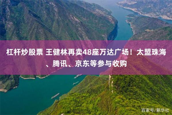 杠杆炒股票 王健林再卖48座万达广场！太盟珠海、腾讯、京东等参与收购