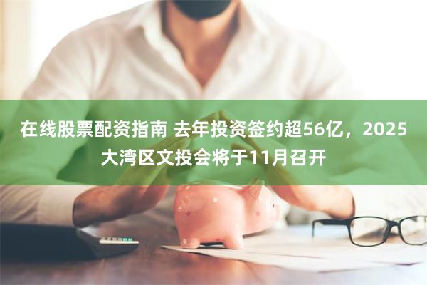 在线股票配资指南 去年投资签约超56亿，2025大湾区文投会将于11月召开
