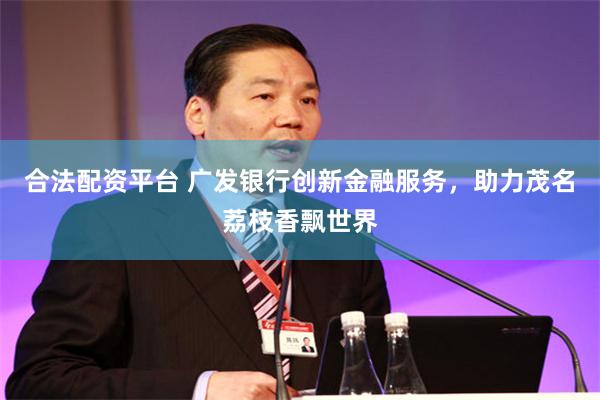 合法配资平台 广发银行创新金融服务，助力茂名荔枝香飘世界