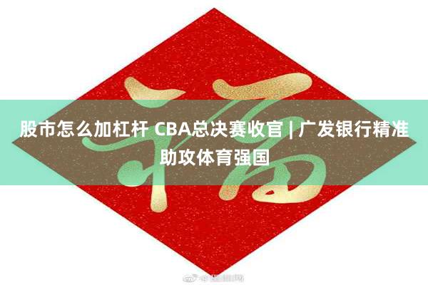 股市怎么加杠杆 CBA总决赛收官 | 广发银行精准助攻体育强国