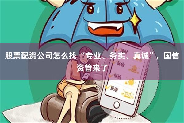 股票配资公司怎么找 “专业、务实、真诚”，国信资管来了