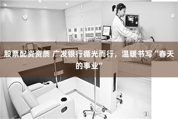 股票配资资质 广发银行循光而行，温暖书写“春天的事业”
