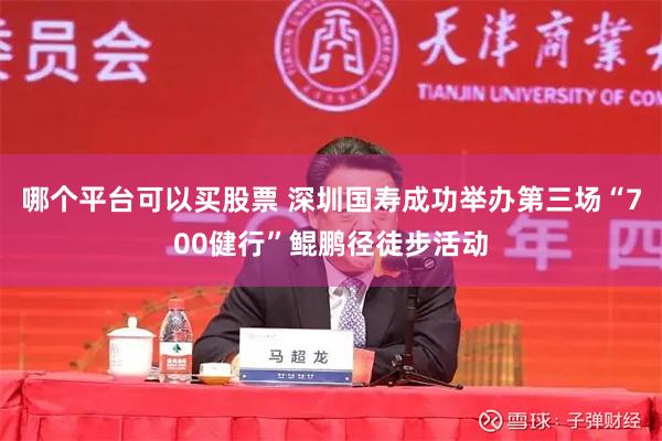 哪个平台可以买股票 深圳国寿成功举办第三场“700健行”鲲鹏径徒步活动