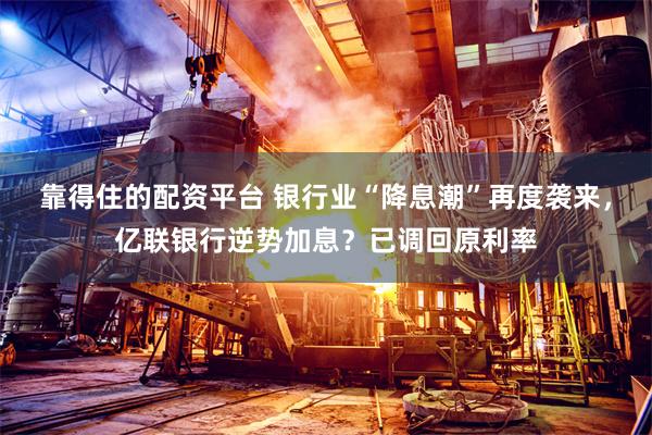 靠得住的配资平台 银行业“降息潮”再度袭来，亿联银行逆势加息？已调回原利率