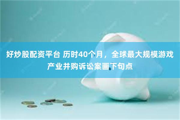 好炒股配资平台 历时40个月，全球最大规模游戏产业并购诉讼案画下句点