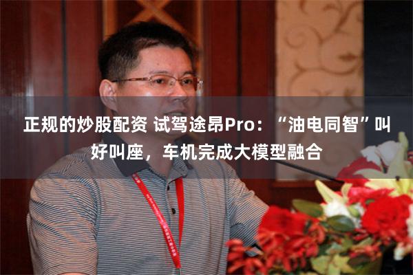正规的炒股配资 试驾途昂Pro：“油电同智”叫好叫座，车机完成大模型融合