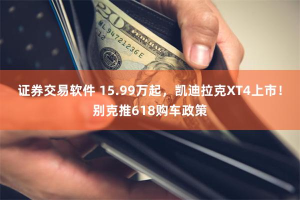 证券交易软件 15.99万起，凯迪拉克XT4上市！别克推618购车政策