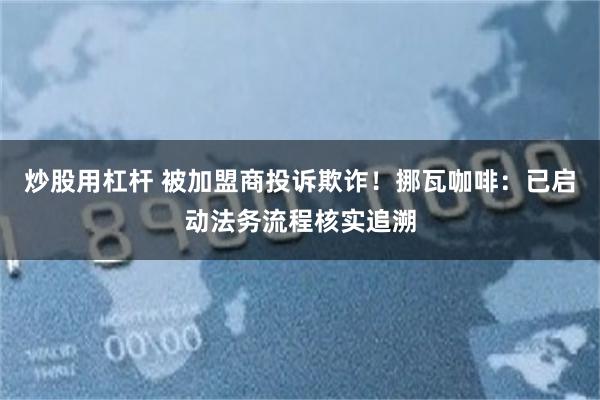 炒股用杠杆 被加盟商投诉欺诈！挪瓦咖啡：已启动法务流程核实追溯