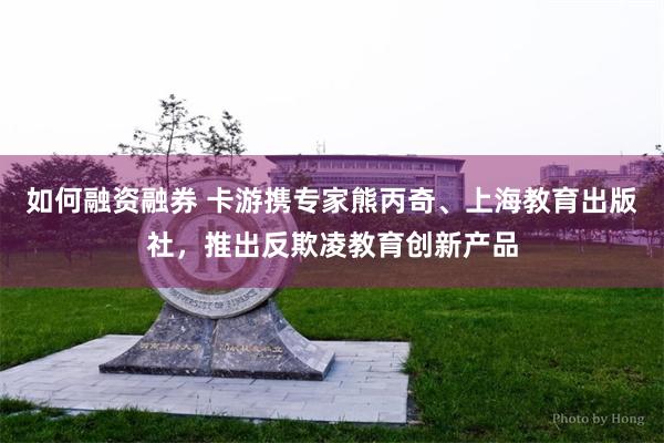 如何融资融券 卡游携专家熊丙奇、上海教育出版社，推出反欺凌教育创新产品