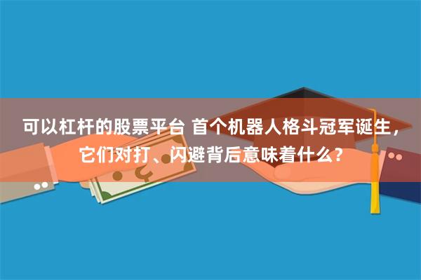 可以杠杆的股票平台 首个机器人格斗冠军诞生，它们对打、闪避背后意味着什么？