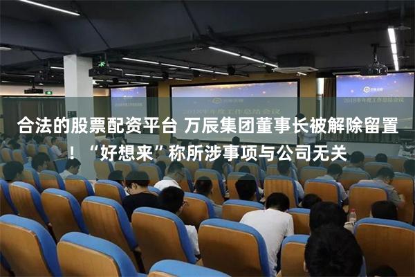 合法的股票配资平台 万辰集团董事长被解除留置！“好想来”称所涉事项与公司无关
