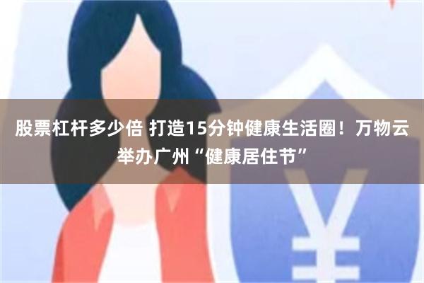 股票杠杆多少倍 打造15分钟健康生活圈！万物云举办广州“健康居住节”