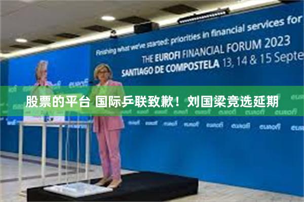 股票的平台 国际乒联致歉！刘国梁竞选延期