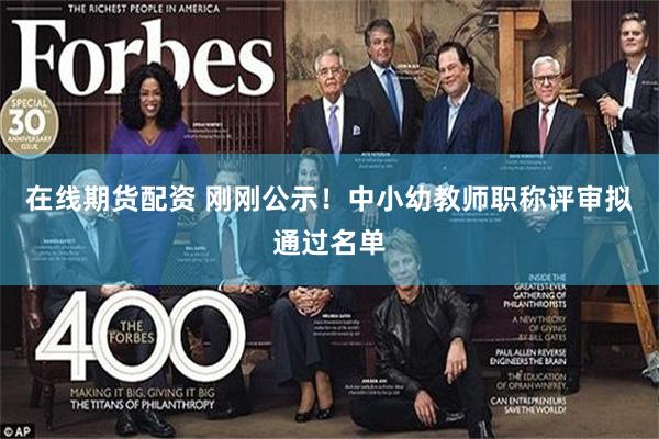 在线期货配资 刚刚公示！中小幼教师职称评审拟通过名单