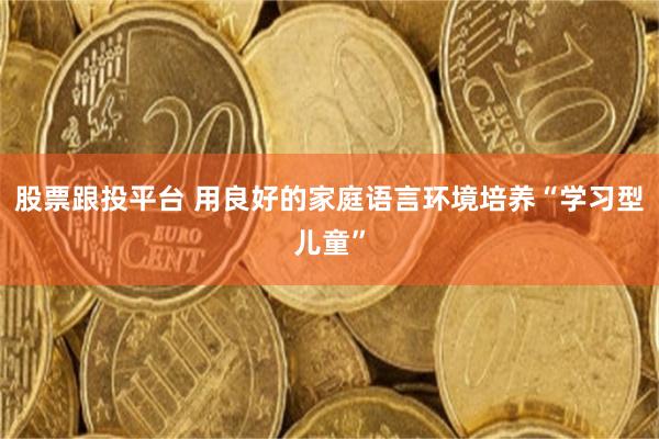 股票跟投平台 用良好的家庭语言环境培养“学习型儿童”