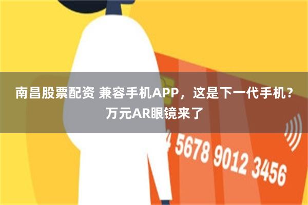 南昌股票配资 兼容手机APP，这是下一代手机？万元AR眼镜来了