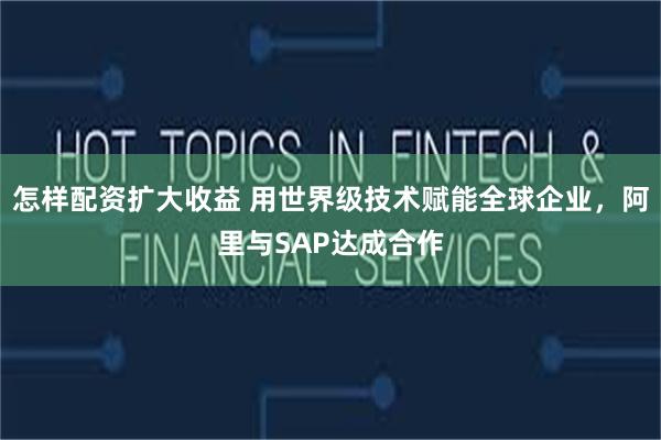 怎样配资扩大收益 用世界级技术赋能全球企业，阿里与SAP达成合作