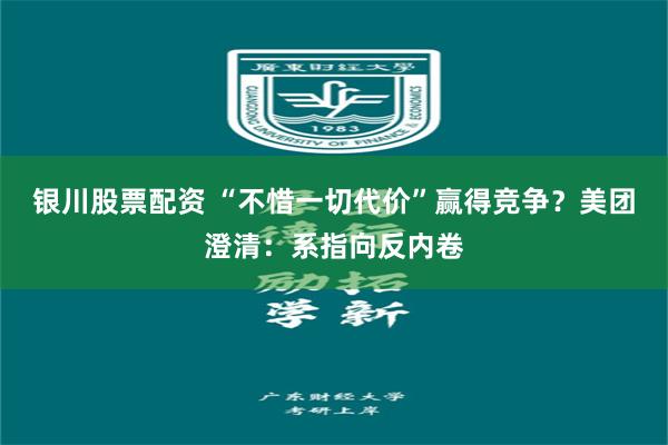 银川股票配资 “不惜一切代价”赢得竞争？美团澄清：系指向反内卷