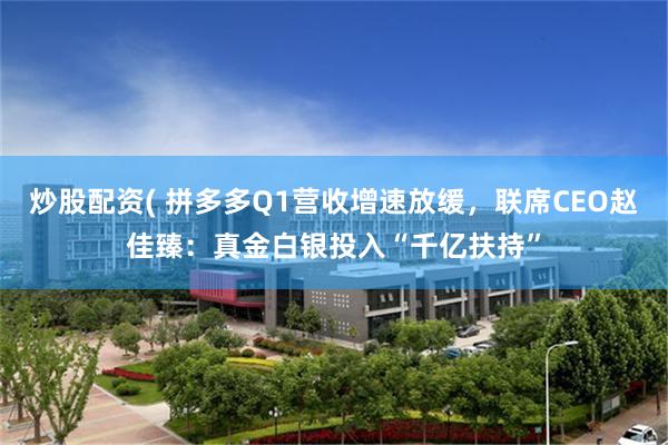 炒股配资( 拼多多Q1营收增速放缓，联席CEO赵佳臻：真金白银投入“千亿扶持”