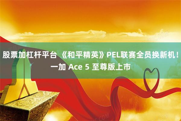 股票加杠杆平台 《和平精英》PEL联赛全员换新机！一加 Ace 5 至尊版上市