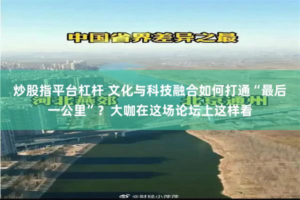 炒股指平台杠杆 文化与科技融合如何打通“最后一公里”？大咖在这场论坛上这样看