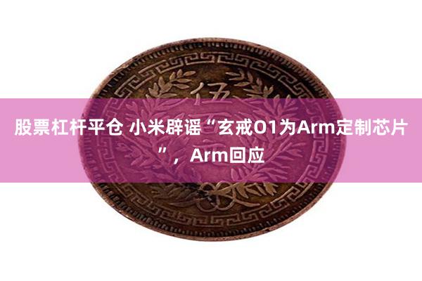 股票杠杆平仓 小米辟谣“玄戒O1为Arm定制芯片”，Arm回应