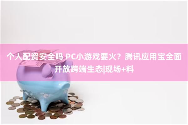 个人配资安全吗 PC小游戏要火？腾讯应用宝全面开放跨端生态|现场+料