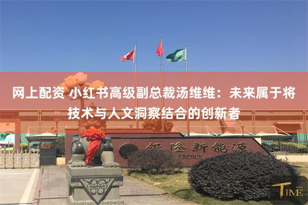 网上配资 小红书高级副总裁汤维维：未来属于将技术与人文洞察结合的创新者