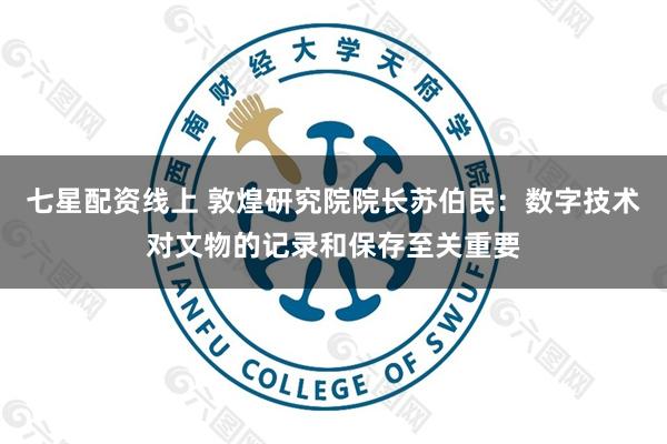 七星配资线上 敦煌研究院院长苏伯民：数字技术对文物的记录和保存至关重要