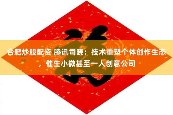 合肥炒股配资 腾讯司晓：技术重塑个体创作生态，催生小微甚至一人创意公司