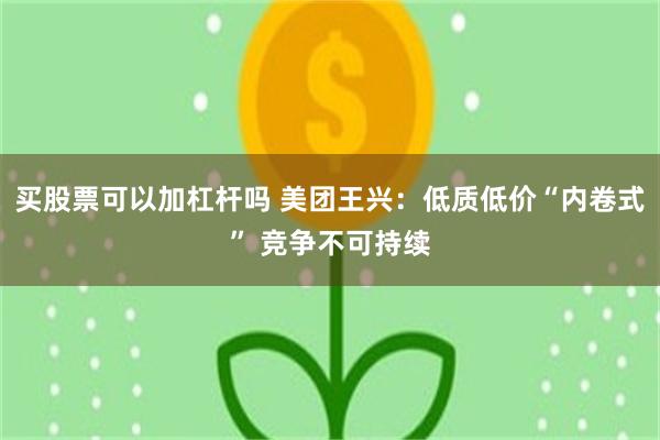 买股票可以加杠杆吗 美团王兴：低质低价“内卷式” 竞争不可持续