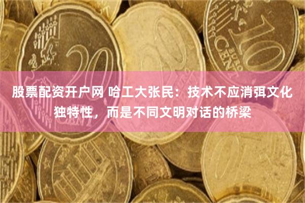 股票配资开户网 哈工大张民：技术不应消弭文化独特性，而是不同文明对话的桥梁